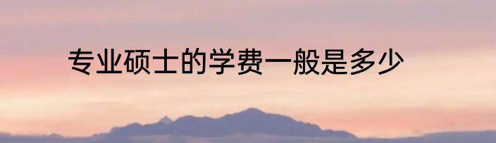 专业硕士的学费一般是多少
