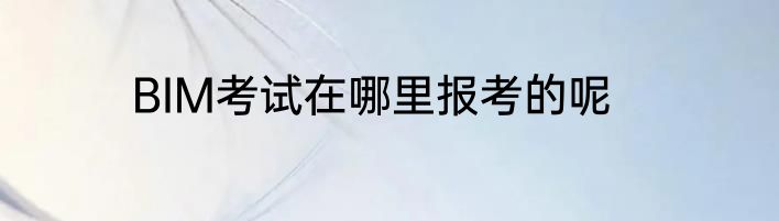BIM考试在哪里报考的呢