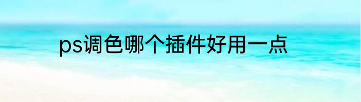 ps调色哪个插件好用一点