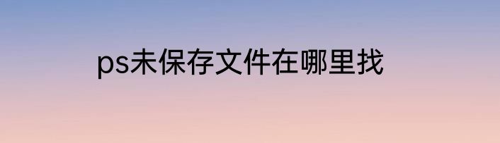 ps未保存文件在哪里找