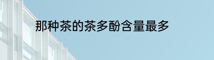 那种茶的茶多酚含量最多