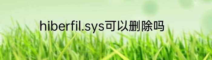 hiberfil.sys可以删除吗