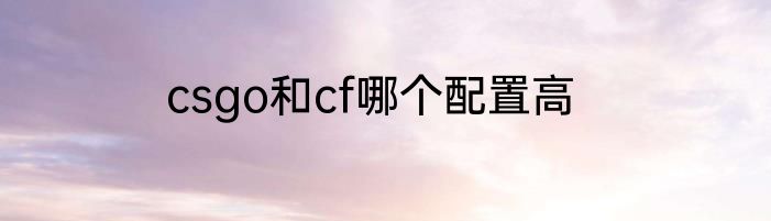 csgo和cf哪个配置高