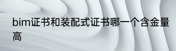 bim证书和装配式证书哪一个含金量高