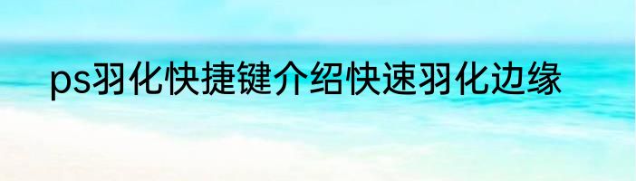 ps羽化快捷键介绍快速羽化边缘