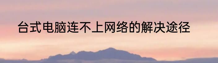 台式电脑连不上网络的解决途径