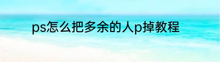 ps怎么把多余的人p掉教程
