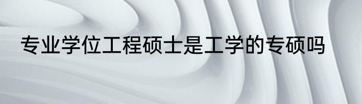 专业学位工程硕士是工学的专硕吗