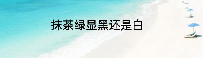 抹茶绿显黑还是白