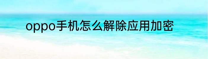 oppo手机怎么解除应用加密