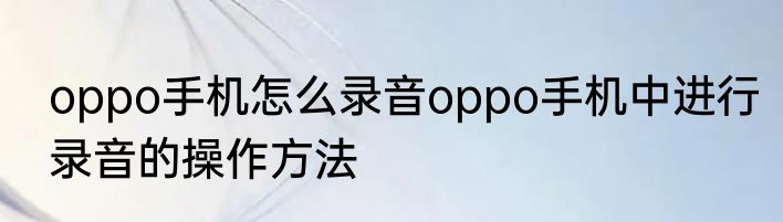 oppo手机怎么录音oppo手机中进行录音的操作方法