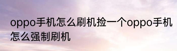 oppo手机怎么刷机捡一个oppo手机怎么强制刷机
