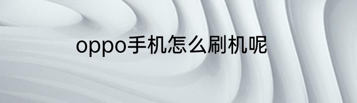 oppo手机怎么刷机呢