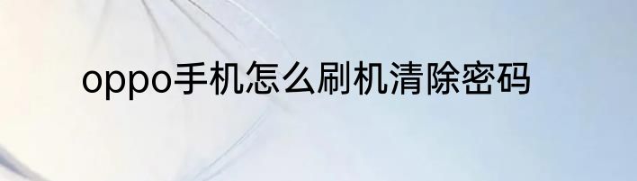 oppo手机怎么刷机清除密码