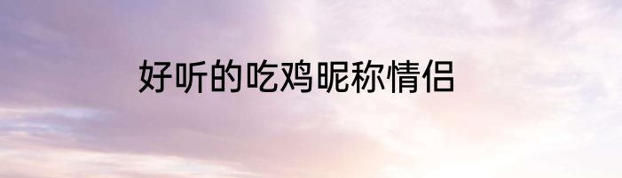 好听的吃鸡昵称情侣