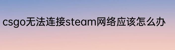 csgo无法连接steam网络应该怎么办