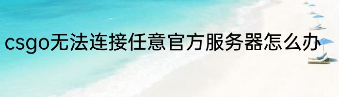 csgo无法连接任意官方服务器怎么办