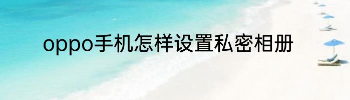 oppo手机怎样设置私密相册