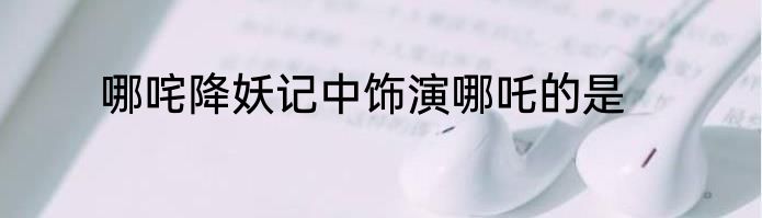 哪咤降妖记中饰演哪吒的是