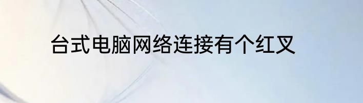 台式电脑网络连接有个红叉