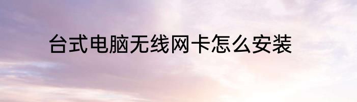 台式电脑无线网卡怎么安装