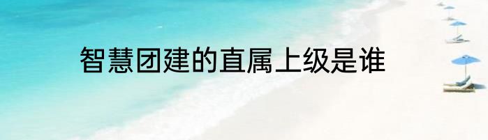 智慧团建的直属上级是谁