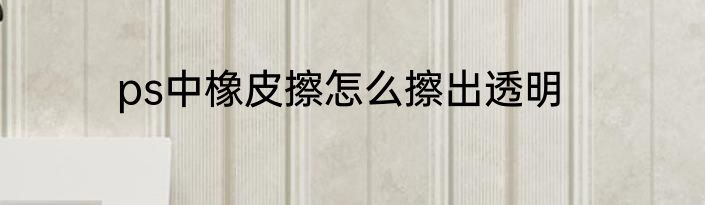 ps中橡皮擦怎么擦出透明