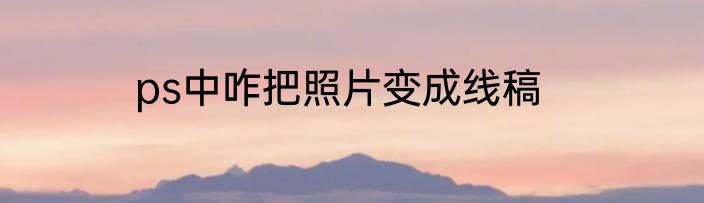 ps中咋把照片变成线稿