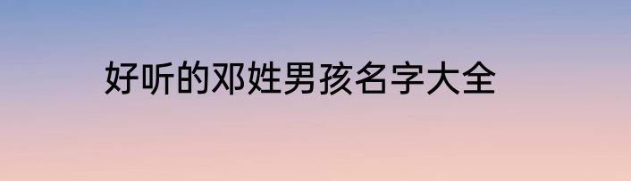好听的邓姓男孩名字大全