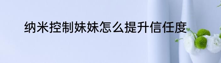 纳米控制妹妹怎么提升信任度