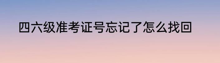 四六级准考证号忘记了怎么找回