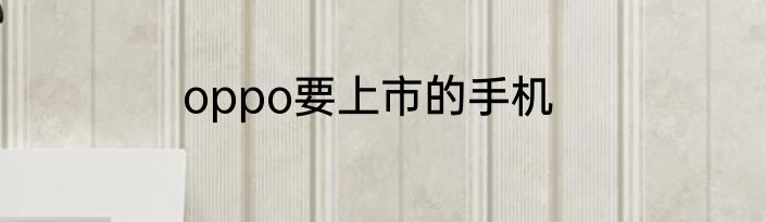 oppo要上市的手机