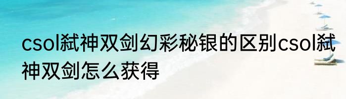 csol弑神双剑幻彩秘银的区别csol弑神双剑怎么获得
