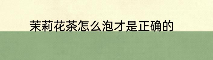 茉莉花茶怎么泡才是正确的