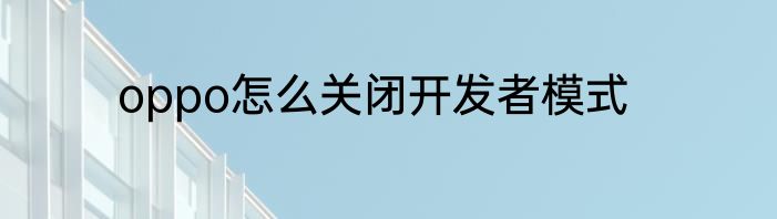 oppo怎么关闭开发者模式