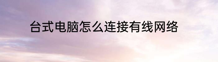 台式电脑怎么连接有线网络