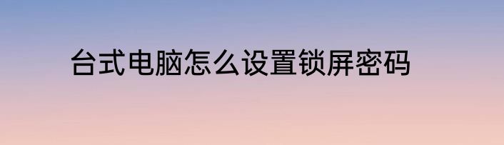 台式电脑怎么设置锁屏密码