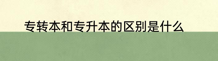 专转本和专升本的区别是什么