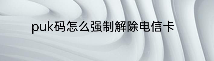 puk码怎么强制解除电信卡