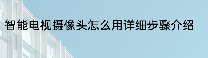 智能电视摄像头怎么用详细步骤介绍
