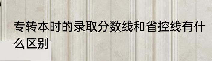 专转本时的录取分数线和省控线有什么区别