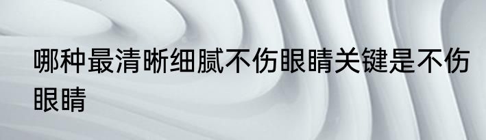 哪种最清晰细腻不伤眼睛关键是不伤眼睛