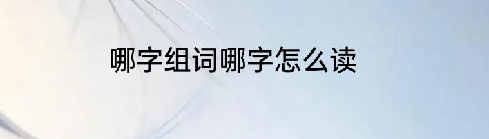 哪字组词哪字怎么读