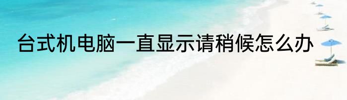 台式机电脑一直显示请稍候怎么办