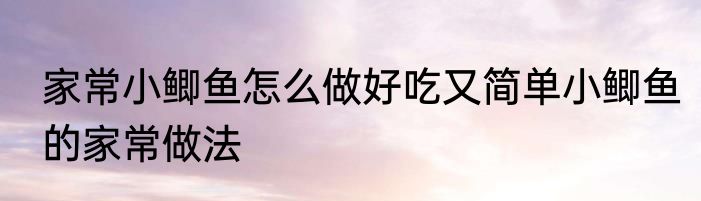家常小鲫鱼怎么做好吃又简单小鲫鱼的家常做法