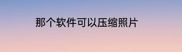 那个软件可以压缩照片