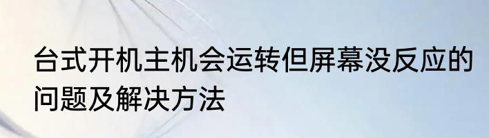 台式开机主机会运转但屏幕没反应的问题及解决方法