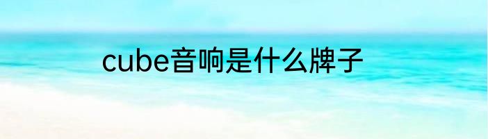cube音响是什么牌子
