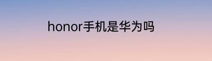 honor手机是华为吗