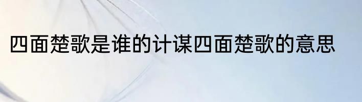 四面楚歌是谁的计谋四面楚歌的意思
